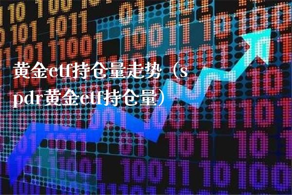 黄金etf持仓量走势（spdr黄金etf持仓量） (https://www.njaxzs.com/) 期货直播间 第1张
