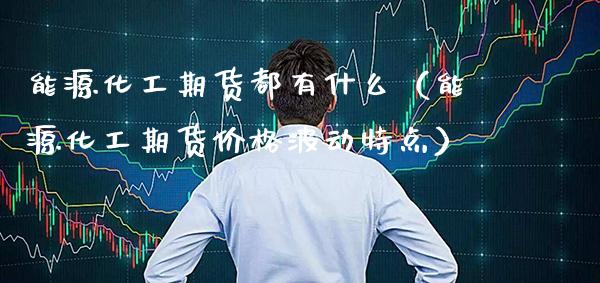 能源化工期货都有什么（能源化工期货波动特点） (https://www.njaxzs.com/) 期货行情 第1张