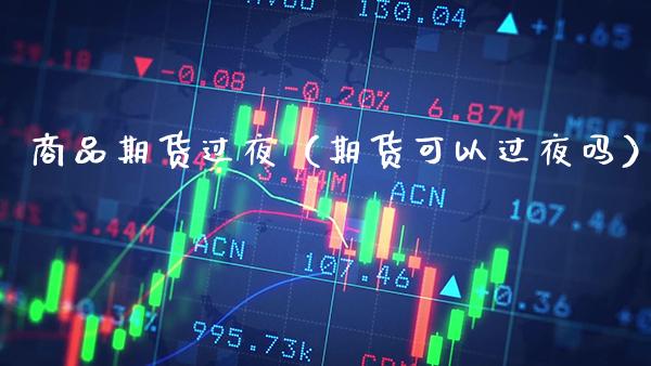 商品期货过夜(期货可以过夜吗) 期货直播间 第1张-爱新财经 商品期货过夜(期货可以过夜吗) (https://www.njaxzs.com/) 期货直播间 第1张