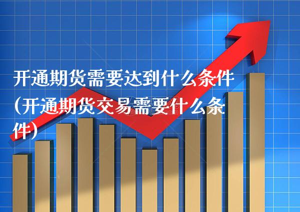 开通期货需要达到什么条件(开通期货交易需要什么条件) (https://www.njaxzs.com/) 原油期货 第1张