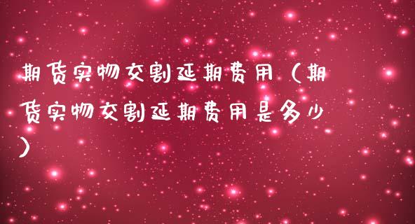 期货实物交割延期费用（期货实物交割延期费用是多少） (https://www.njaxzs.com/) 期货直播间 第1张