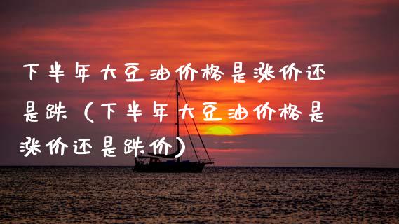 下半年大豆油是涨价还是跌（下半年大豆油是涨价还是跌价） (https://www.njaxzs.com/) 期货开户 第1张