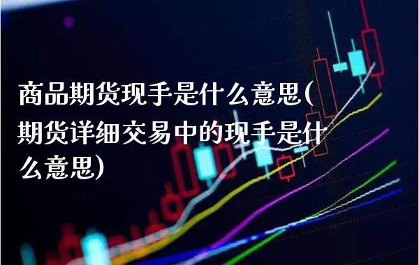 商品期货现手是什么意思(期货详细交易中的现手是什么意思) (https://www.njaxzs.com/) 期货直播间 第1张
