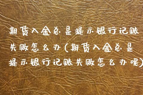 期货入金总是提示银行记账失败怎么办(期货入金总是提示银行记账失败怎么办呢) (https://www.njaxzs.com/) 期货开户 第1张