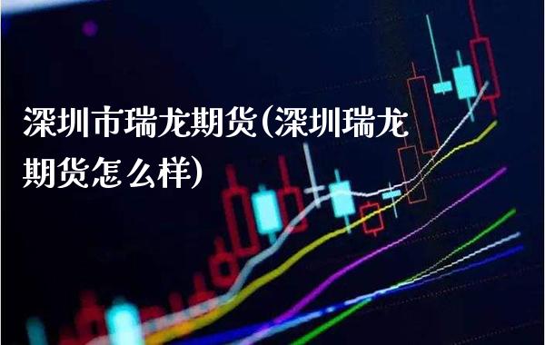 深圳市瑞龙期货(深圳瑞龙期货怎么样) (https://www.njaxzs.com/) 期货直播间 第1张