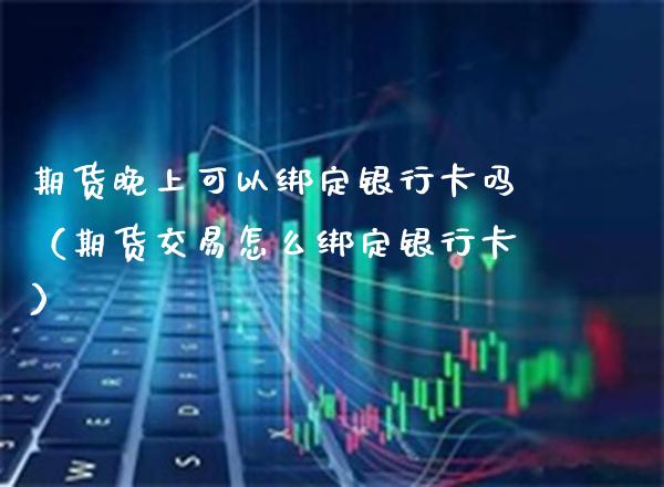 期货晚上可以绑定吗（期货交易怎么绑定） (https://www.njaxzs.com/) 期货直播间 第1张