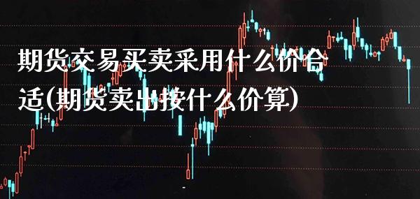 期货交易买卖采用什么价合适(期货卖出按什么价算) (https://www.njaxzs.com/) 期货投资 第1张