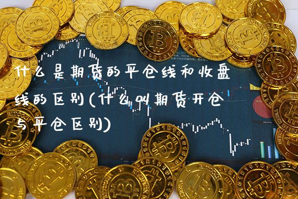 什么是期货的平仓线和收盘线的区别(什么叫期货开仓与平仓区别) (https://www.njaxzs.com/) 内盘期货 第1张