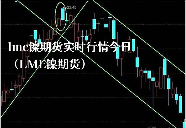 lme镍期货实时行情今日（LME镍期货） (https://www.njaxzs.com/) 内盘期货 第1张
