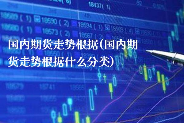 国内期货走势根据(国内期货走势根据什么分类) (https://www.njaxzs.com/) 期货直播间 第1张