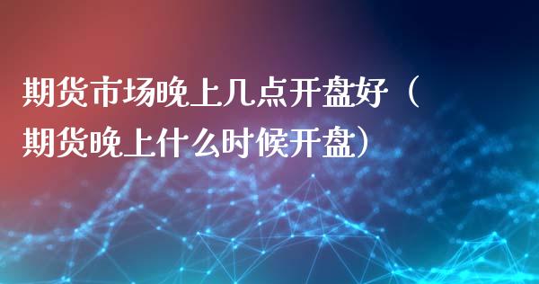 期货市场晚上几点好（期货晚上什么时候） (https://www.njaxzs.com/) 期货直播间 第1张