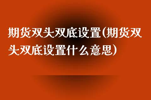 期货双头双底设置(期货双头双底设置什么意思) (https://www.njaxzs.com/) 期货直播间 第1张
