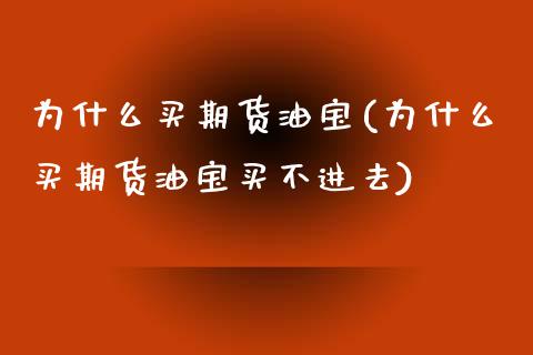 为什么买期货油宝(为什么买期货油宝买不进去) (https://www.njaxzs.com/) 内盘期货 第1张