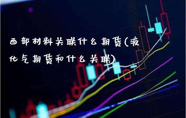 西部材料关联什么期货(液化气期货和什么关联) (https://www.njaxzs.com/) 内盘期货 第1张