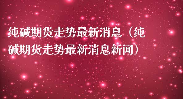 纯碱期货走势最新消息（纯碱期货走势最新消息新闻） (https://www.njaxzs.com/) 内盘期货 第1张