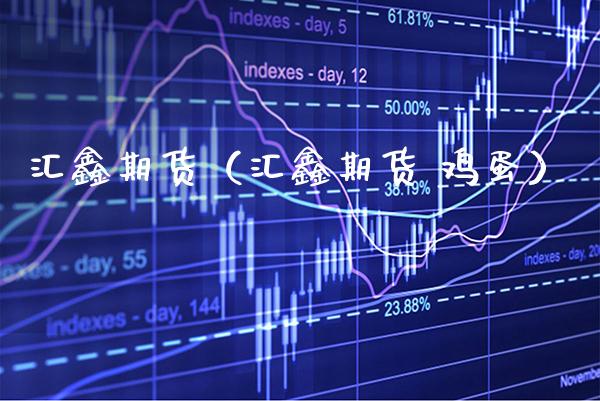 汇鑫期货（汇鑫期货 鸡蛋） (https://www.njaxzs.com/) 期货直播间 第1张