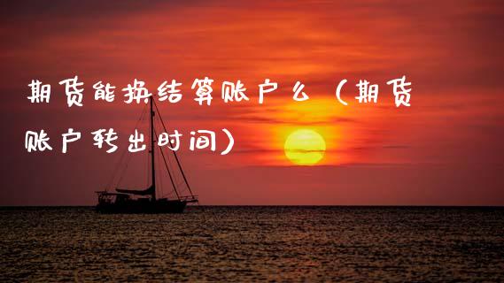 期货能换结算账户么（期货账户转出时间） (https://www.njaxzs.com/) 黄金期货 第1张