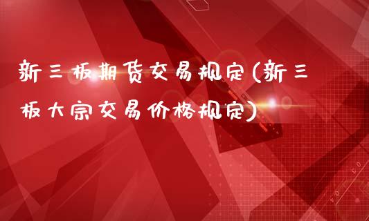 新三板期货交易规定(新三板大宗交易价格规定) (https://www.njaxzs.com/) 内盘期货 第1张