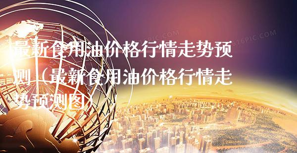 最新食用情走势预测（最新食用情走势预测图） (https://www.njaxzs.com/) 期货行情 第1张
