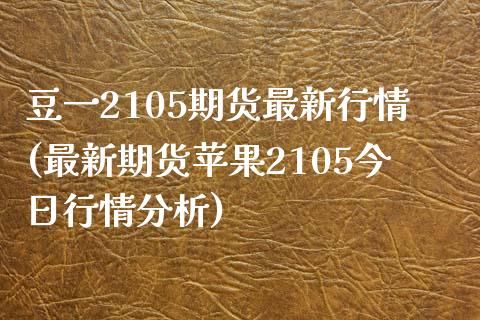 豆一2105期货最新行情(最新期货苹果2105今日行情分析) (https://www.njaxzs.com/) 内盘期货 第1张
