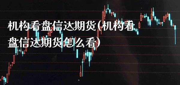 机构看盘信达期货(机构看盘信达期货怎么看) (https://www.njaxzs.com/) 期货行情 第1张