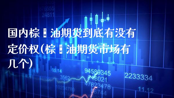 国内棕榈油期货到底有没有定价权(棕榈油期货市场有几个) (https://www.njaxzs.com/) 期货直播间 第1张