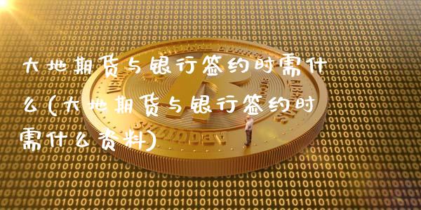 大地期货与银行签约时需什么(大地期货与银行签约时需什么资料) (https://www.njaxzs.com/) 期货投资 第1张