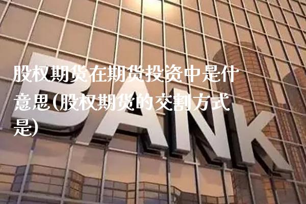 股权期货在期货投资中是什意思(股权期货的交割方式是) (https://www.njaxzs.com/) 黄金期货 第1张