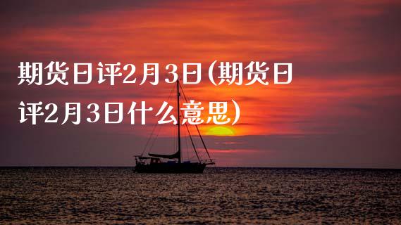 期货日评2月3日(期货日评2月3日什么意思) (https://www.njaxzs.com/) 原油期货 第1张