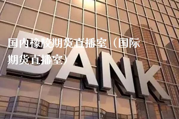 国内橡胶期货直播室（国际期货直播室） (https://www.njaxzs.com/) 黄金期货 第1张