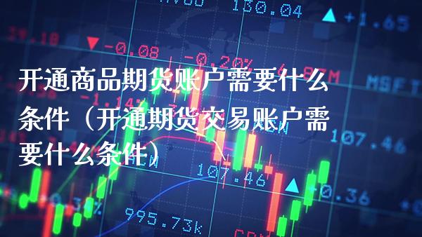 开通商品期货账户需要什么条件（开通期货交易账户需要什么条件） (https://www.njaxzs.com/) 原油期货 第1张