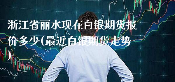 浙江省丽水现在白银期货报价多少(最近白银期货走势) (https://www.njaxzs.com/) 黄金期货 第1张