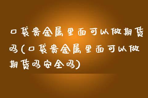 口袋贵金属里面可以做期货吗(口袋贵金属里面可以做期货吗安全吗) (https://www.njaxzs.com/) 期货行情 第1张