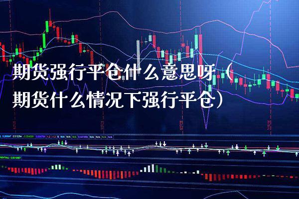 期货强行平仓什么意思呀（期货什么情况下强行平仓） (https://www.njaxzs.com/) 期货直播间 第1张