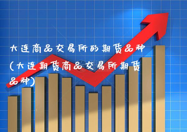 大连商品交易所的期货品种(大连期货商品交易所期货品种) (https://www.njaxzs.com/) 期货直播间 第1张