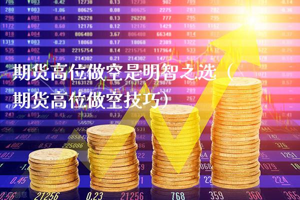 期货高位做空是明智之选（期货高位做空技巧） (https://www.njaxzs.com/) 期货行情 第1张