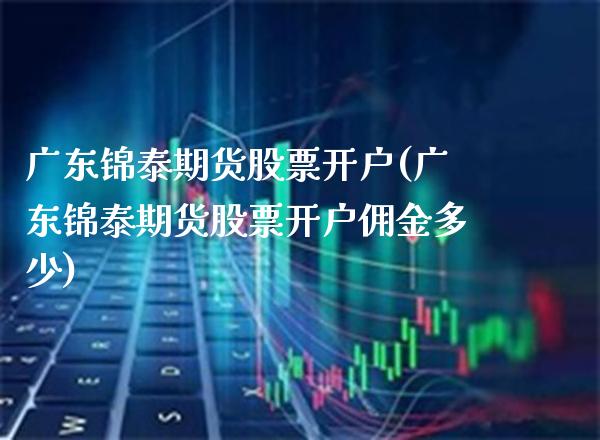 广东锦泰期货(广东锦泰期货佣金多少) (https://www.njaxzs.com/) 黄金期货 第1张