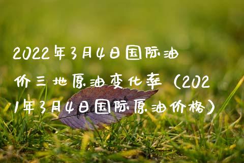 2022年3月4日国际油价三地原油变化率（2021年3月4日国际原油） (https://www.njaxzs.com/) 期货行情 第1张
