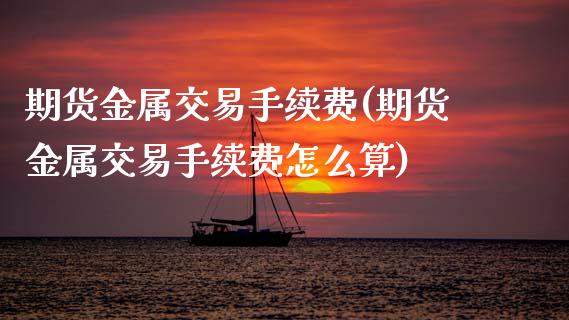 期货金属交易手续费(期货金属交易手续费怎么算) (https://www.njaxzs.com/) 期货开户 第1张