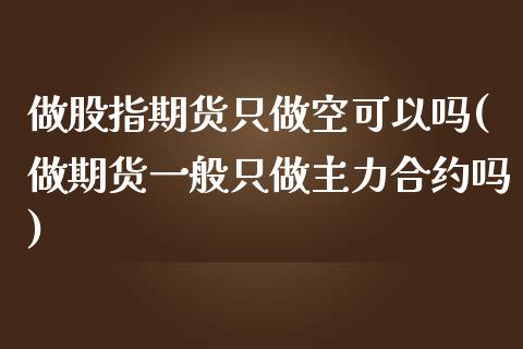 做股指期货只做空可以吗(做期货一般只做主力合约吗) (https://www.njaxzs.com/) 期货行情 第1张
