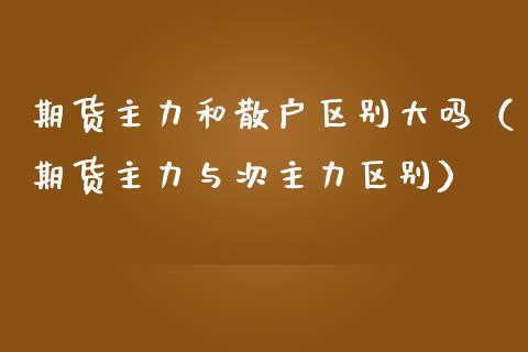 期货主力和散户区别大吗（期货主力与次主力区别） (https://www.njaxzs.com/) 期货直播间 第1张