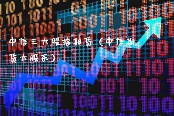 中信三大股指期货（中信期货大股东） (https://www.njaxzs.com/) 期货直播间 第1张