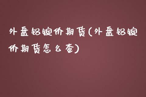 外盘铝锭价期货(外盘铝锭价期货怎么查) 期货行情 第1张-爱新财经 外盘铝锭价期货(外盘铝锭价期货怎么查) (https://www.njaxzs.com/) 期货行情 第1张