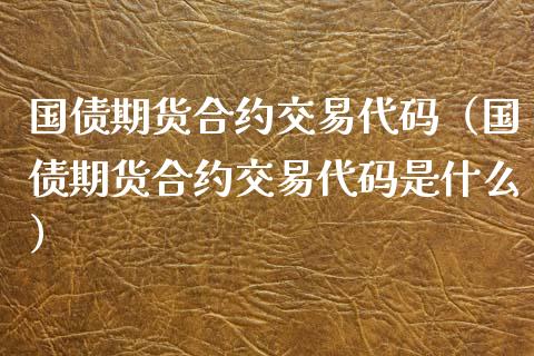 国债期货合约交易代码（国债期货合约交易代码是什么） (https://www.njaxzs.com/) 内盘期货 第1张
