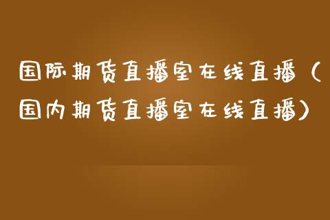 国际期货直播室在线直播（国内期货直播室在线直播） (https://www.njaxzs.com/) 期货直播间 第1张