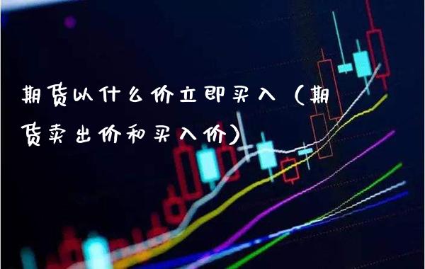 期货以什么价立即买入（期货卖出价和买入价） (https://www.njaxzs.com/) 期货直播间 第1张