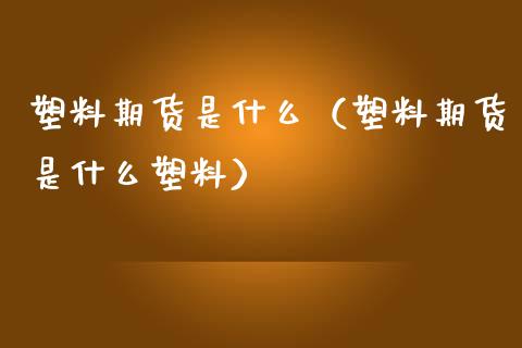 塑料期货是什么（塑料期货是什么塑料） (https://www.njaxzs.com/) 期货直播间 第1张