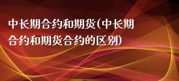 中长期合约和期货(中长期合约和期货合约的区别) (https://www.njaxzs.com/) 期货行情 第1张