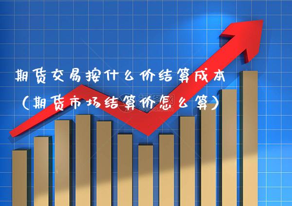 期货交易按什么价结算成本(期货市场结算价怎么算) 期货直播间 第1张-爱新财经 期货交易按什么价结算成本(期货市场结算价怎么算) (https://www.njaxzs.com/) 期货直播间 第1张