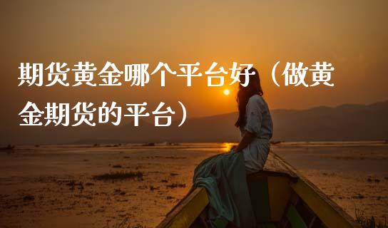 期货黄金哪个平台好（做黄金期货的平台） (https://www.njaxzs.com/) 期货直播间 第1张